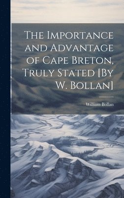 bokomslag The Importance and Advantage of Cape Breton, Truly Stated [By W. Bollan]