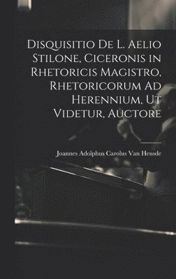 Disquisitio De L. Aelio Stilone, Ciceronis in Rhetoricis Magistro, Rhetoricorum Ad Herennium, Ut Videtur, Auctore 1