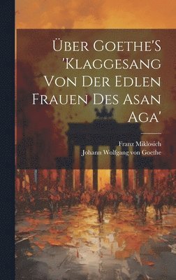 Johann Wolfgang Von Goethe, Franz Miklosich, Johann Wolfgang von Goethe - Über Goethe'S 'Klaggesang Von Der Edlen Frauen Des Asan Aga', Inbunden