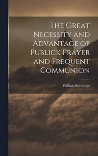 bokomslag The Great Necessity and Advantage of Publick Prayer and Frequent Communion