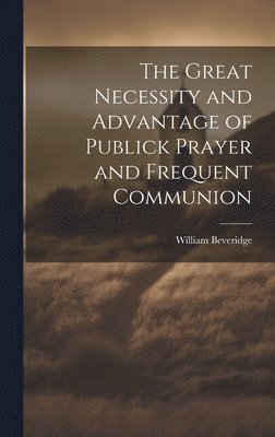 William Beveridge - Great Necessity and Advantage of Publick Prayer and Frequent Communion, Inbunden
