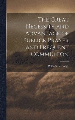 The Great Necessity and Advantage of Publick Prayer and Frequent Communion 1