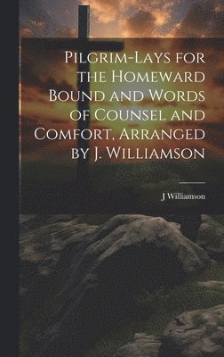 J Williamson - Pilgrim-Lays for the Homeward Bound and Words of Counsel and Comfort, Arranged by J. Williamson, Inbunden