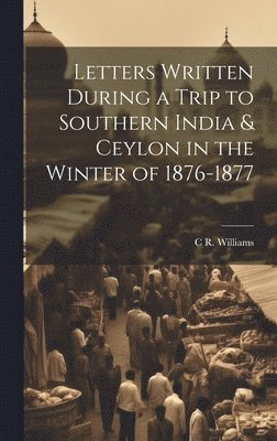 Letters Written During a Trip to Southern India & Ceylon in the Winter of 1876-1877 1