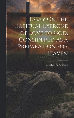 Joseph John Gurney - Essay On the Habitual Exercise of Love to God, Considered As a Preparation for Heaven, Inbunden