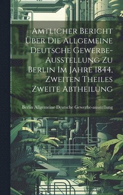 Berlin Allgemein Gewerbe-Ausstellung, Berlin Allgemein... Gewerbe-ausstellung - Amtlicher Bericht über die Allgemeine Deutsche Gewerbe-Ausstellung zu Berlin im Jahre 1844, Zweiten Theiles zweite Abtheilung, Inbunden