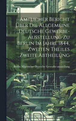 Amtlicher Bericht ber die Allgemeine Deutsche Gewerbe-Ausstellung zu Berlin im Jahre 1844, Zweiten Theiles zweite Abtheilung 1