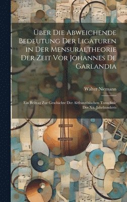 Walter Niemann - Über Die Abweichende Bedeutung Der Ligaturen in Der Mensuraltheorie Der Zeit Vor Johannes De Garlandia, Inbunden