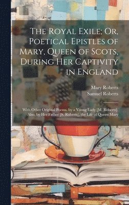Mary Roberts, Samuel Roberts - The Royal Exile; Or, Poetical Epistles of Mary, Queen of Scots, During Her Captivity in England, Inbunden
