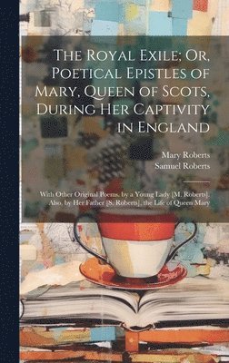 The Royal Exile; Or, Poetical Epistles of Mary, Queen of Scots, During Her Captivity in England 1