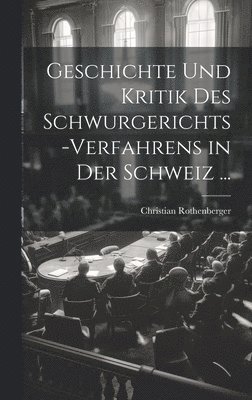 Christian Rothenberger - Geschichte Und Kritik Des Schwurgerichts-Verfahrens in Der Schweiz ..., Inbunden