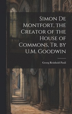 Simon De Montfort, the Creator of the House of Commons, Tr. by U.M. Goodwin