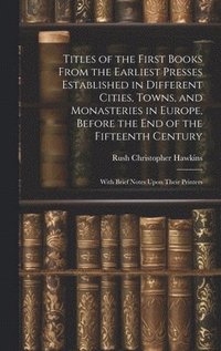 bokomslag Titles of the First Books From the Earliest Presses Established in Different Cities, Towns, and Monasteries in Europe, Before the End of the Fifteenth Century