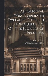 bokomslag An Original Comic Opera, in Two Acts, Entitled Utopia (Limited), Or, the Flowers of Progress