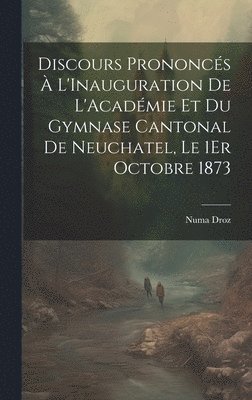 bokomslag Discours Prononcs  L'Inauguration De L'Acadmie Et Du Gymnase Cantonal De Neuchatel, Le 1Er Octobre 1873