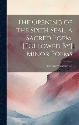 Opening of the Sixth Seal, a Sacred Poem. [Followed By] Minor Poems