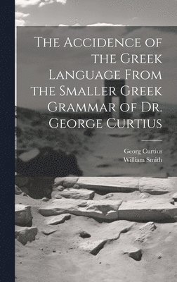 The Accidence of the Greek Language From the Smaller Greek Grammar of Dr. George Curtius 1