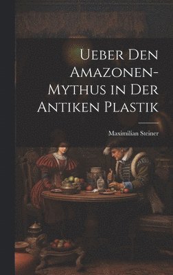 Maximilian Steiner - Ueber Den Amazonen-Mythus in Der Antiken Plastik, Inbunden