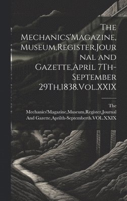 The Mechanics'Magazine, Museum, Register, Journal and Gazette, April 7Th-September 29Th,1838.Vol.XXIX 1