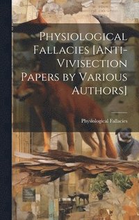 bokomslag Physiological Fallacies [Anti-Vivisection Papers by Various Authors]