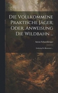 bokomslag Die Vollkommene Praktische Jger; Oder, Anweisung Die Wildbahn ...