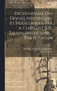 bokomslag Dictionnaire Des Devises Historiques Et Hraldiques, Par A. Chassant & H. Tausin. [With] Suppl., Par H. Tausin