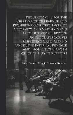 bokomslag Regulations 12 for the Observance of Revenue and Prohibition Officers, District Attorneys and Marshals and As to Duties of Clerks of United States Courts Respecting Cases Arising Under the Internal...