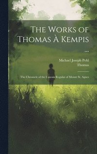 bokomslag The Works of Thomas À Kempis ...: The Chronicle of the Canons Regular of Mount St. Agnes