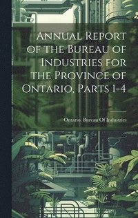 bokomslag Annual Report of the Bureau of Industries for the Province of Ontario, Parts 1-4