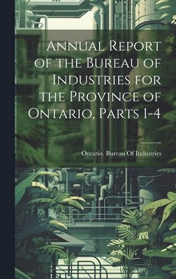 bokomslag Annual Report of the Bureau of Industries for the Province of Ontario, Parts 1-4