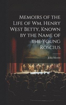 Memoirs of the Life of Wm. Henry West Betty, Known by the Name of the Young Roscius 1