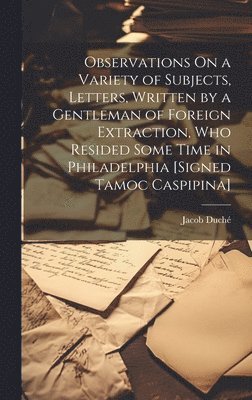 bokomslag Observations On a Variety of Subjects, Letters, Written by a Gentleman of Foreign Extraction, Who Resided Some Time in Philadelphia [Signed Tamoc Caspipina]