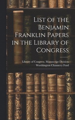 List of the Benjamin Franklin Papers in the Library of Congress 1