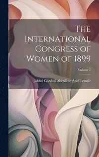 bokomslag The International Congress of Women of 1899; Volume 7