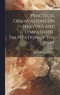 John Calthrop Williams - Practical Observations On Nervous and Sympathetic Palpitation of the Heart, Inbunden
