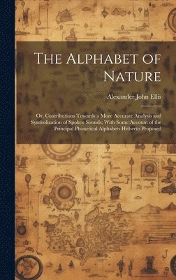 bokomslag Alphabet of Nature; Or, Contributions Towards a More Accurate Analysis and Symbolization of Spoken Sounds; With Some Account of the Principal Phonetical Alphabets Hitherto Proposed