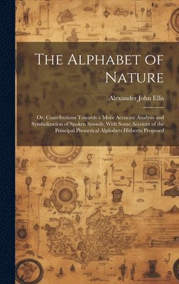 bokomslag The Alphabet of Nature; Or, Contributions Towards a More Accurate Analysis and Symbolization of Spoken Sounds; With Some Account of the Principal Phonetical Alphabets Hitherto Proposed