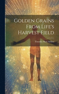 Timothy Shay Arthur - Golden Grains From Life's Harvest Field, Inbunden