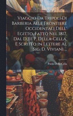 bokomslag Viaggio Da Tripoli Di Barberia Alle Frontiere Occidentali Dell' Egitto, Fatto Nel 1817, Dal D.Re P. Della-Cella, E Scritto in Lettere Al Sig. D. Viviani ...