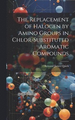 Armand James Quick - Replacement of Halogen by Amino Groups in Chlor-Substituted Aromatic Compounds, Inbunden