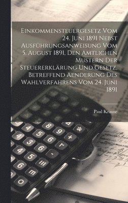 bokomslag Einkommensteuergesetz Vom 24. Juni 1891 Nebst Ausfhrungsanweisung Vom 5. August 1891, Den Amtlichen Mustern Der Steuererklrung Und Gesetz, Betreffend Aenderung Des Wahlverfahrens Vom 24. Juni 1891