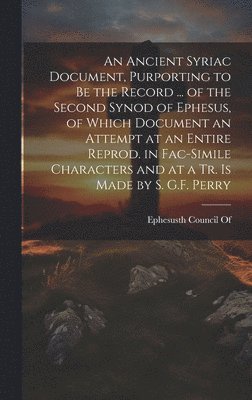 bokomslag An Ancient Syriac Document, Purporting to Be the Record ... of the Second Synod of Ephesus, of Which Document an Attempt at an Entire Reprod. in Fac-Simile Characters and at a Tr. Is Made by S. G.F.