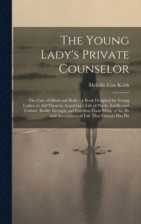 bokomslag The Young Lady's Private Counselor: The Care of Mind and Body: A Book Designed for Young Ladies, to Aid Them in Acquiring a Life of Purity, Intellectu
