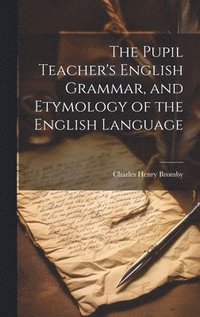 bokomslag The Pupil Teacher's English Grammar, and Etymology of the English Language