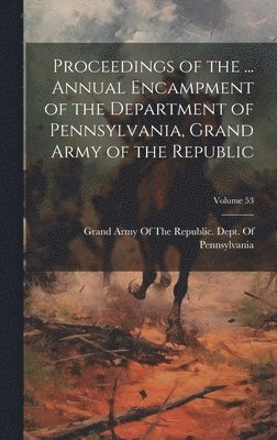 Proceedings of the ... Annual Encampment of the Department of Pennsylvania, Grand Army of the Republic; Volume 53 1