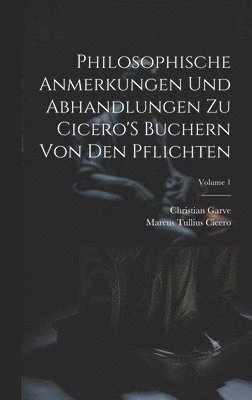 Marcus Tullius Cicero, Christian Garve - Philosophische Anmerkungen Und Abhandlungen Zu Cicero'S Buchern Von Den Pflichten; Volume 1, Inbunden