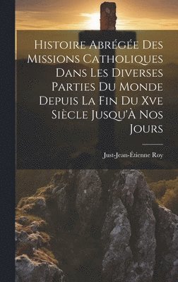 Histoire Abrge Des Missions Catholiques Dans Les Diverses Parties Du Monde Depuis La Fin Du Xve Sicle Jusqu' Nos Jours 1