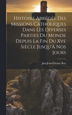Histoire Abrégée Des Missions Catholiques Dans Les Diverses Parties Du Monde Depuis La Fin Du Xve Siècle Jusqu'À Nos Jours