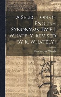 bokomslag A Selection of English Synonyms [By E.J. Whately, Revised by R. Whately]