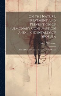 bokomslag On the Nature, Treatment and Prevention of Pulmonary Consumption and Incidentally of Srofula